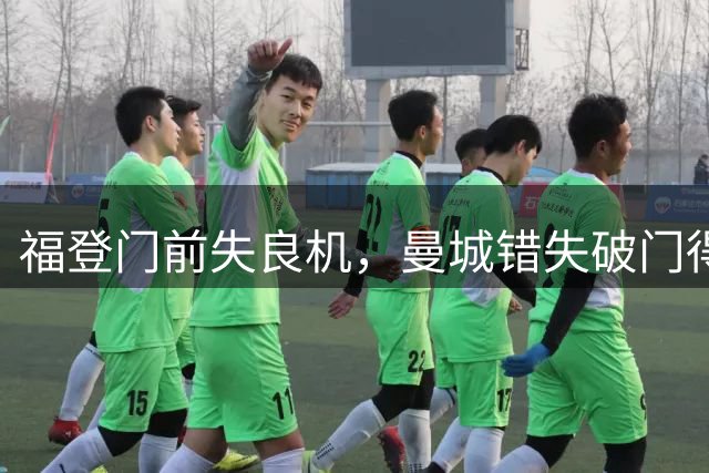 福登门前失良机，曼城错失破门得分